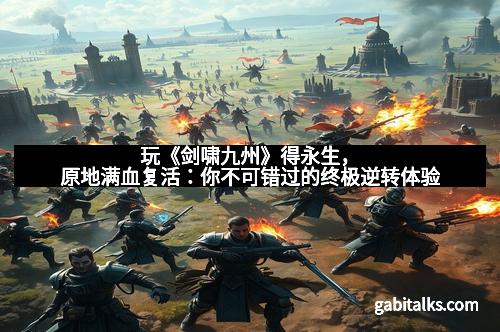 玩《剑啸九州》得永生，原地满血复活：你不可错过的终极逆转体验